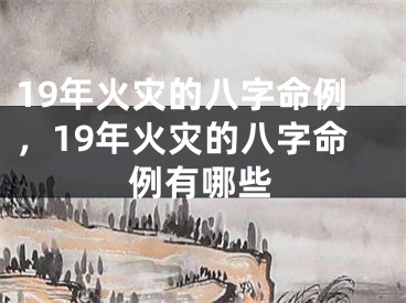 19年火灾的八字命例,19年火灾的八字命例有哪些