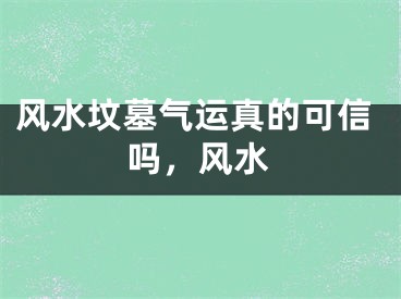 风水坟墓气运真的可信吗,风水