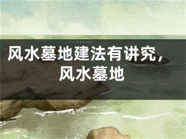 风水墓地建法有讲究,风水墓地