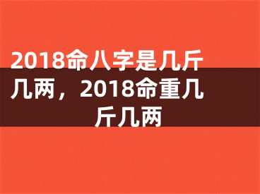 2018命八字是几斤几两，2018命重几斤几两