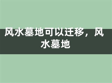 风水墓地可以迁移,风水墓地