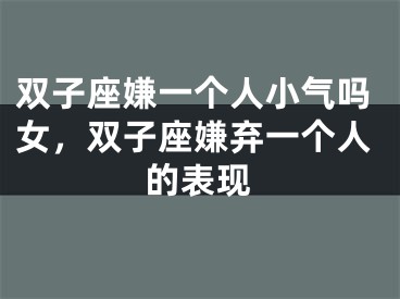 双子座嫌一个人小气吗女，双子座嫌弃一个人的表现