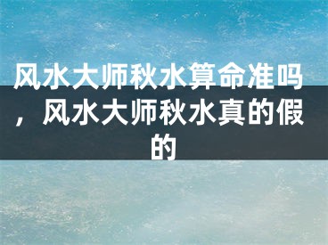 风水大师秋水算命准吗，风水大师秋水真的假的