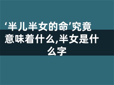 ‘半儿半女的命’究竟意味着什么,半女是什么字
