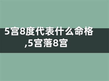 5宫8度代表什么命格,5宫落8宫