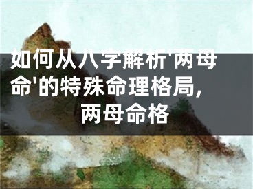 如何从八字解析'两母命'的特殊命理格局,两母命格