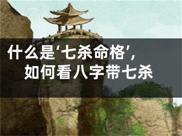 什么是‘七杀命格’,如何看八字带七杀