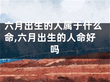 六月出生的人属于什么命,六月出生的人命好吗