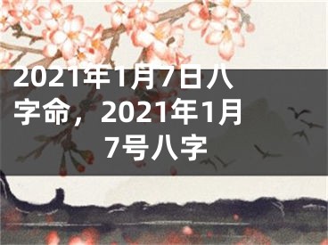 2021年1月7日八字命，2021年1月7号八字