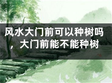 风水大门前可以种树吗,大门前能不能种树