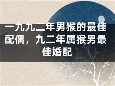 一九九二年男猴的最佳配偶，九二年属猴男最佳婚配