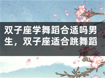 双子座学舞蹈合适吗男生，双子座适合跳舞蹈