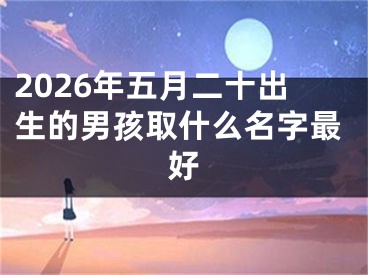 2026年五月二十出生的男孩取什么名字最好