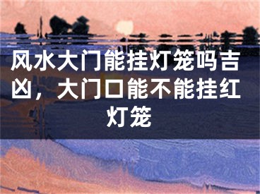 风水大门能挂灯笼吗吉凶,大门口能不能挂红灯笼