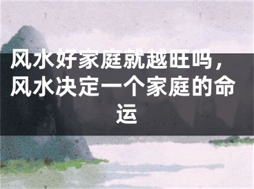 风水好家庭就越旺吗，风水决定一个家庭的命运