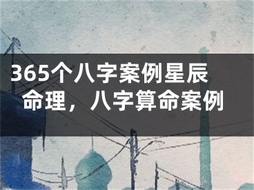 365个八字案例星辰命理，八字算命案例