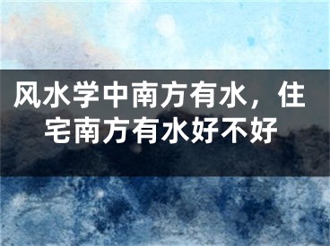 风水学中南方有水,住宅南方有水好不好