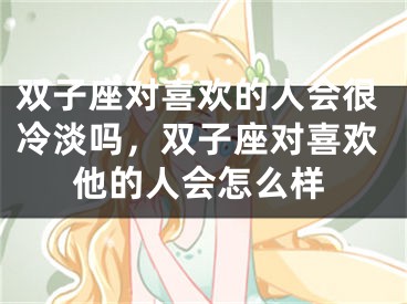 双子座对喜欢的人会很冷淡吗，双子座对喜欢他的人会怎么样