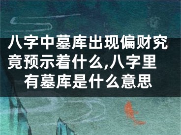 八字中墓库出现偏财究竟预示着什么,八字里有墓库是什么意思