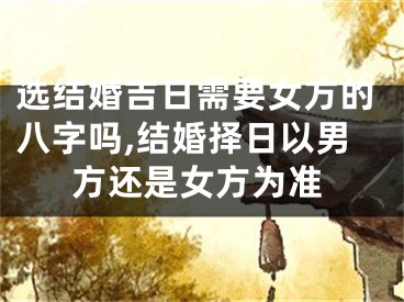 选结婚吉日需要女方的八字吗,结婚择日以男方还是女方为准