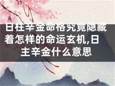 日柱辛金命格究竟隐藏着怎样的命运玄机,日主辛金什么意思