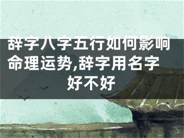 辞字八字五行如何影响命理运势,辞字用名字好不好