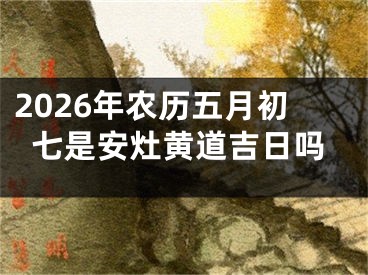 2026年农历五月初七是安灶黄道吉日吗