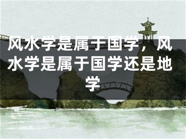 风水学是属于国学，风水学是属于国学还是地学
