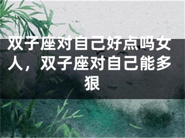 双子座对自己好点吗女人，双子座对自己能多狠