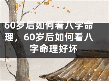 60岁后如何看八字命理，60岁后如何看八字命理好坏