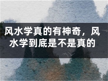 风水学真的有神奇，风水学到底是不是真的