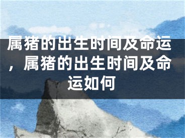 属猪的出生时间及命运，属猪的出生时间及命运如何