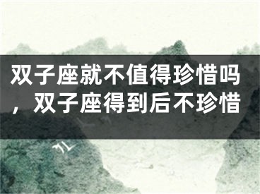 双子座就不值得珍惜吗，双子座得到后不珍惜