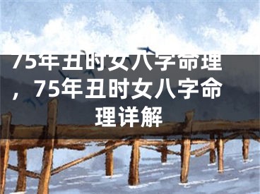75年丑时女八字命理，75年丑时女八字命理详解