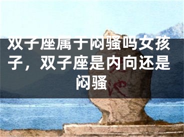 双子座属于闷骚吗女孩子，双子座是内向还是闷骚