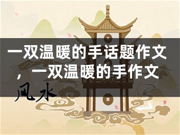一双温暖的手话题作文，一双温暖的手作文