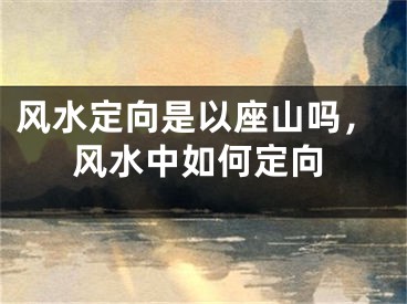 风水定向是以座山吗，风水中如何定向