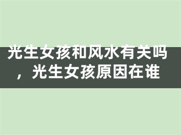 光生女孩和风水有关吗，光生女孩原因在谁