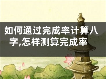 如何通过完成率计算八字,怎样测算完成率