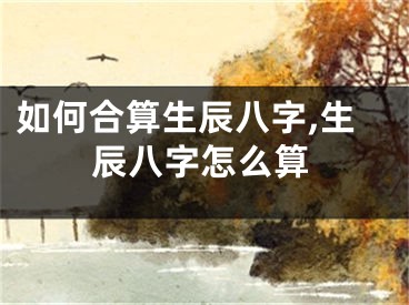 如何合算生辰八字,生辰八字怎么算