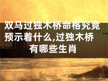双马过独木桥命格究竟预示着什么,过独木桥有哪些生肖