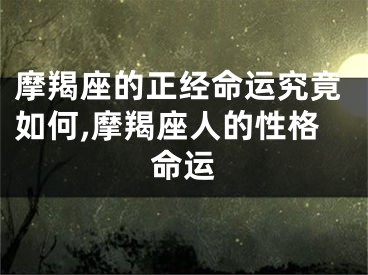 摩羯座的正经命运究竟如何,摩羯座人的性格命运