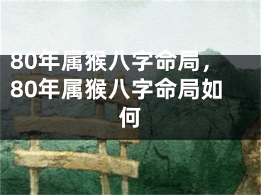 80年属猴八字命局,80年属猴八字命局如何