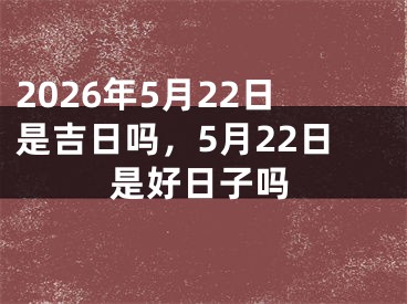 2026年5月22日是吉日吗，5月22日是好日子吗 