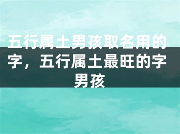 五行属土男孩取名用的字，五行属土最旺的字男孩