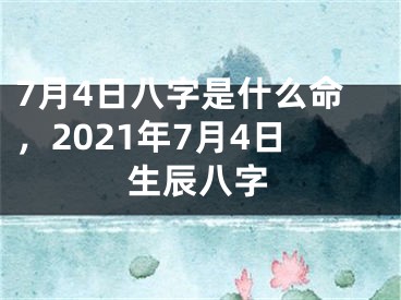 7月4日八字是什么命，2021年7月4日生辰八字