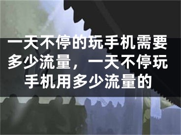 一天不停的玩手机需要多少流量,一天不停玩手机用多少流量的