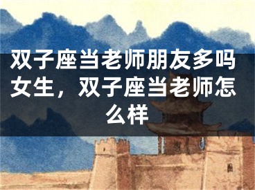 双子座当老师朋友多吗女生,双子座当老师怎么样