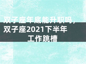 双子座年底能升职吗，双子座2021下半年工作跳槽