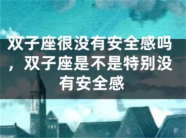 双子座很没有安全感吗,双子座是不是特别没有安全感